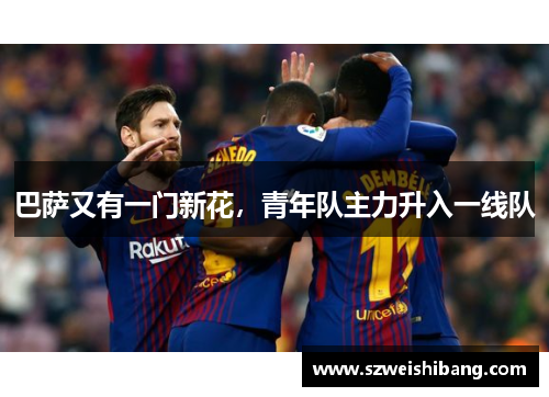 巴萨又有一门新花，青年队主力升入一线队