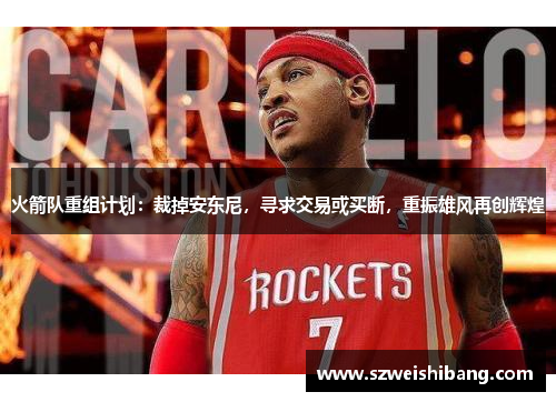 火箭队重组计划：裁掉安东尼，寻求交易或买断，重振雄风再创辉煌