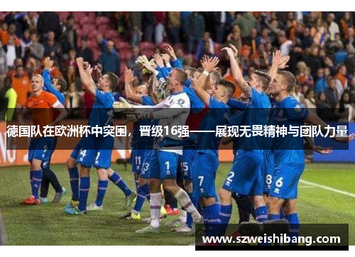 德国队在欧洲杯中突围，晋级16强——展现无畏精神与团队力量