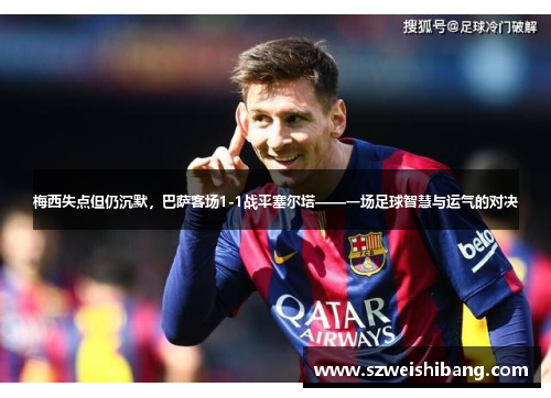 梅西失点但仍沉默，巴萨客场1-1战平塞尔塔——一场足球智慧与运气的对决