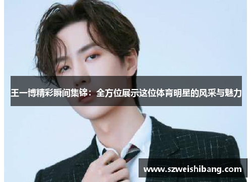 王一博精彩瞬间集锦：全方位展示这位体育明星的风采与魅力