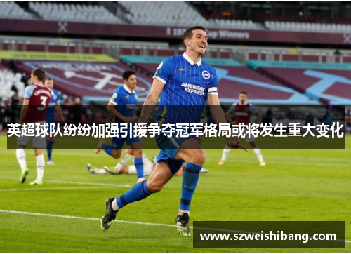 英超球队纷纷加强引援争夺冠军格局或将发生重大变化