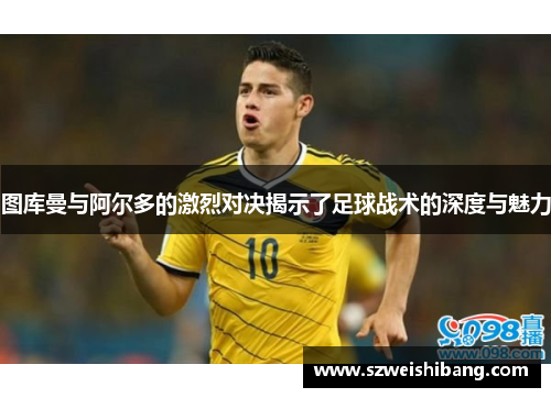 图库曼与阿尔多的激烈对决揭示了足球战术的深度与魅力