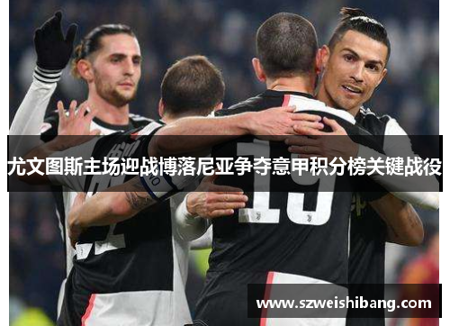 尤文图斯主场迎战博落尼亚争夺意甲积分榜关键战役