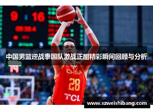 中国男篮迎战泰国队激战正酣精彩瞬间回顾与分析