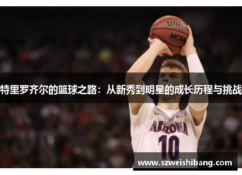 特里罗齐尔的篮球之路：从新秀到明星的成长历程与挑战