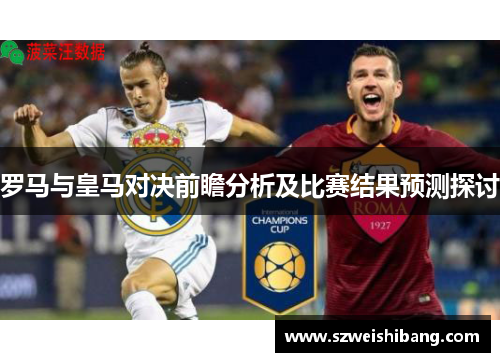 罗马与皇马对决前瞻分析及比赛结果预测探讨