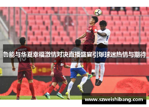 鲁能与华夏幸福激情对决直播盛宴引爆球迷热情与期待