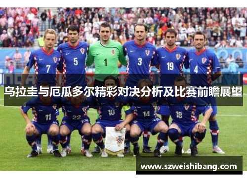 乌拉圭与厄瓜多尔精彩对决分析及比赛前瞻展望