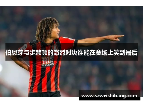 伯恩芽与步赖顿的激烈对决谁能在赛场上笑到最后