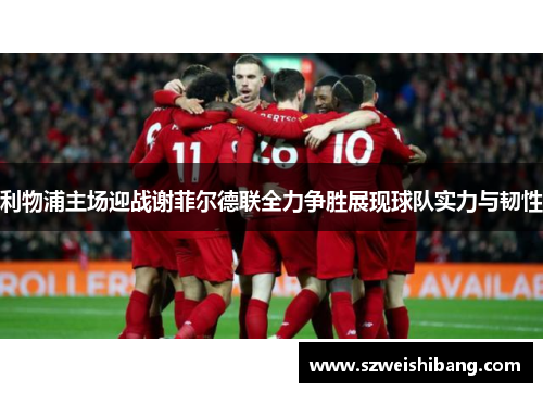 利物浦主场迎战谢菲尔德联全力争胜展现球队实力与韧性