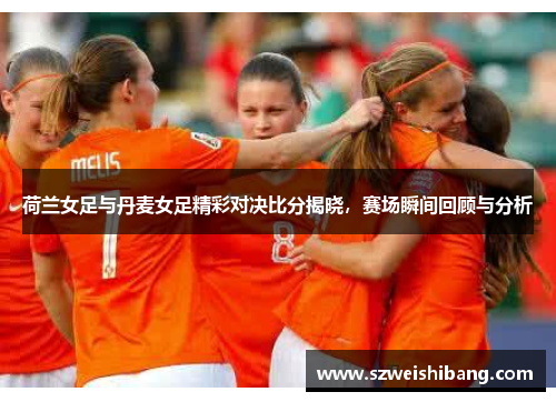 荷兰女足与丹麦女足精彩对决比分揭晓，赛场瞬间回顾与分析