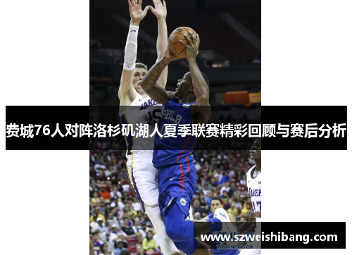 费城76人对阵洛杉矶湖人夏季联赛精彩回顾与赛后分析