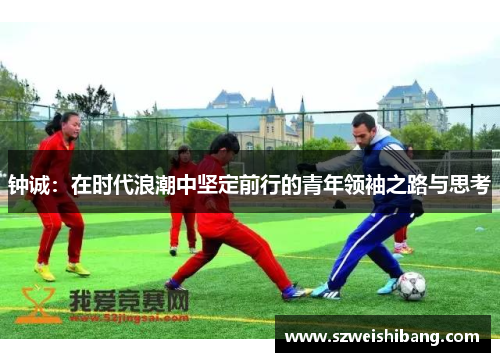 钟诚：在时代浪潮中坚定前行的青年领袖之路与思考