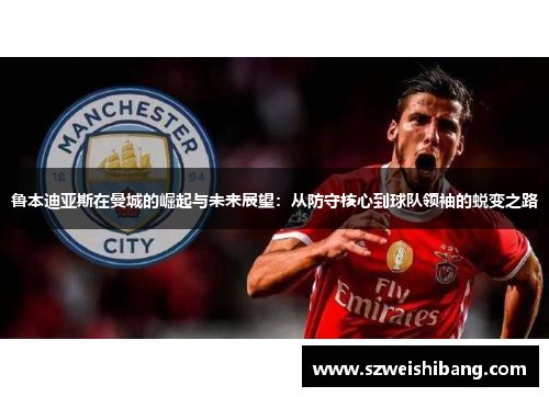 鲁本迪亚斯在曼城的崛起与未来展望：从防守核心到球队领袖的蜕变之路