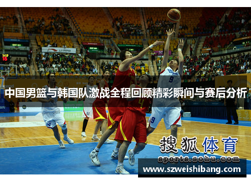 中国男篮与韩国队激战全程回顾精彩瞬间与赛后分析