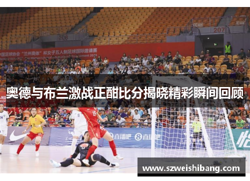 奥德与布兰激战正酣比分揭晓精彩瞬间回顾