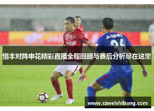 恒丰对阵申花精彩直播全程回顾与赛后分析尽在这里